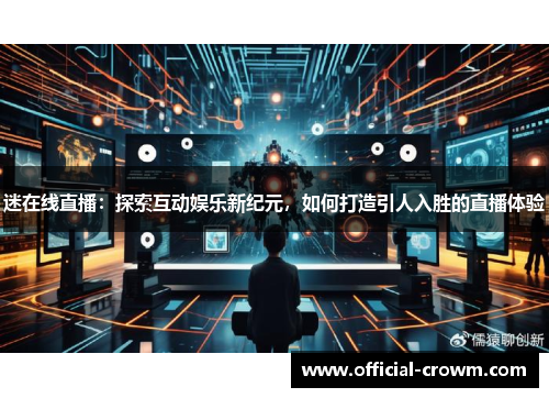 迷在线直播：探索互动娱乐新纪元，如何打造引人入胜的直播体验
